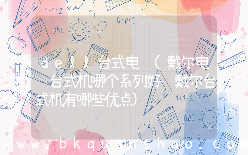 dell台式电脑(戴尔电脑台式机哪个系列好 戴尔台式机有哪些优点)